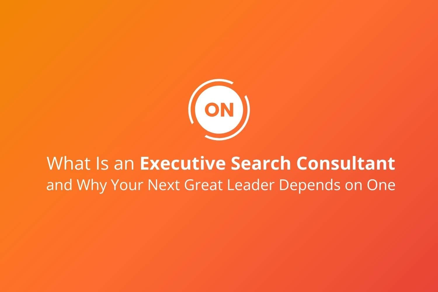 What Is an Executive Search Consultant—and Why Your Next Great Leader Depends on One